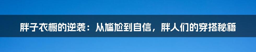 胖子衣橱的逆袭：从尴尬到自信，胖人们的穿搭秘籍