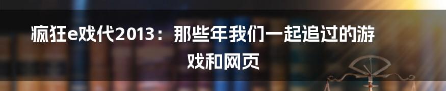 疯狂e戏代2013：那些年我们一起追过的游戏和网页