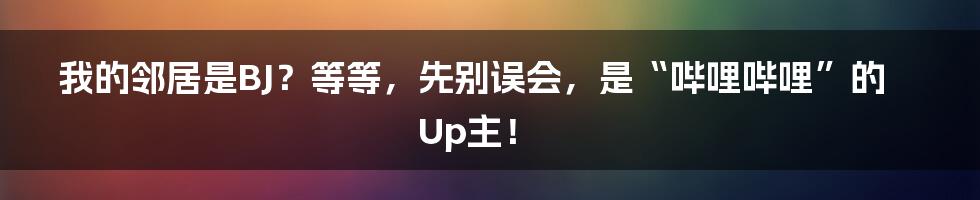 我的邻居是BJ？等等，先别误会，是“哔哩哔哩”的Up主！