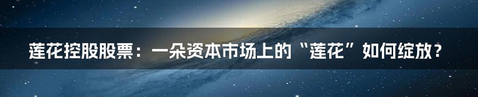 莲花控股股票：一朵资本市场上的“莲花”如何绽放？