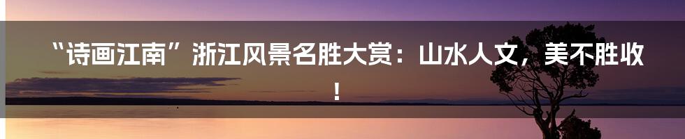 “诗画江南”浙江风景名胜大赏：山水人文，美不胜收！