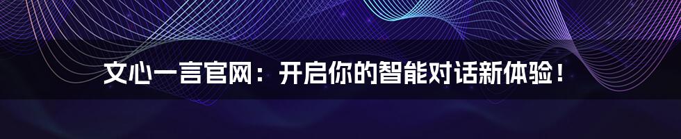 文心一言官网：开启你的智能对话新体验！