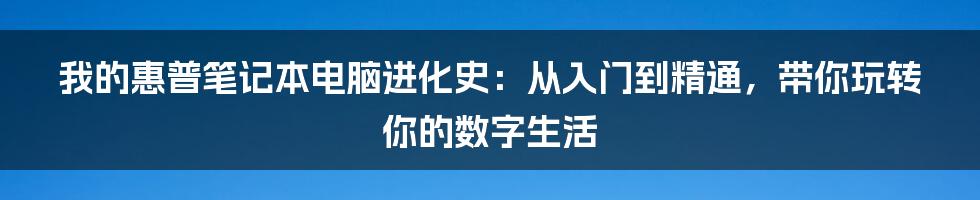 我的惠普笔记本电脑进化史：从入门到精通，带你玩转你的数字生活
