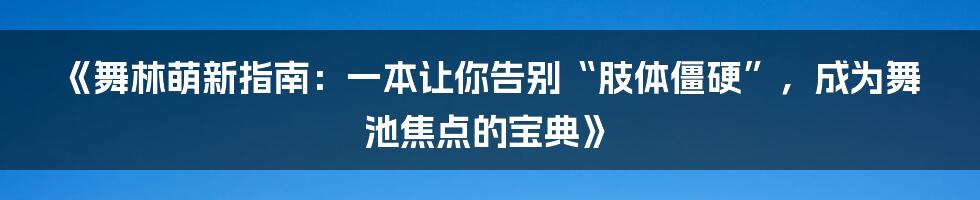 《舞林萌新指南：一本让你告别“肢体僵硬”，成为舞池焦点的宝典》