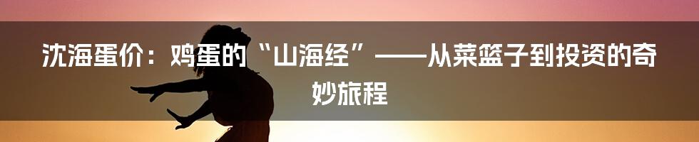 沈海蛋价：鸡蛋的“山海经”——从菜篮子到投资的奇妙旅程