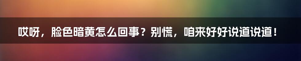 哎呀，脸色暗黄怎么回事？别慌，咱来好好说道说道！