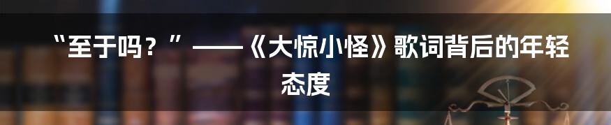 “至于吗？”——《大惊小怪》歌词背后的年轻态度