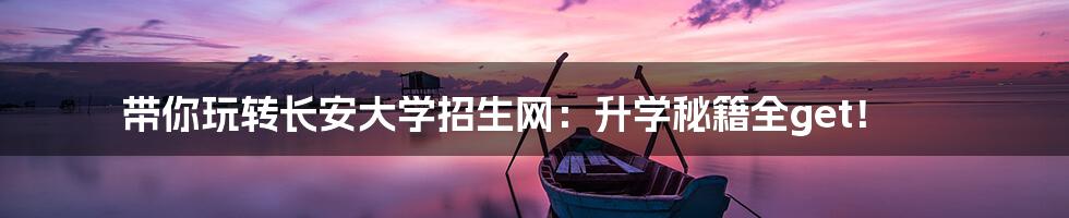 带你玩转长安大学招生网：升学秘籍全get！