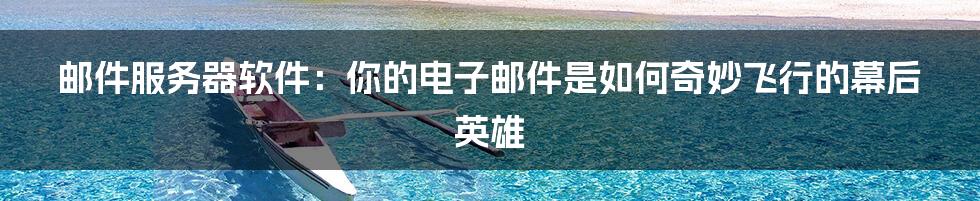 邮件服务器软件：你的电子邮件是如何奇妙飞行的幕后英雄