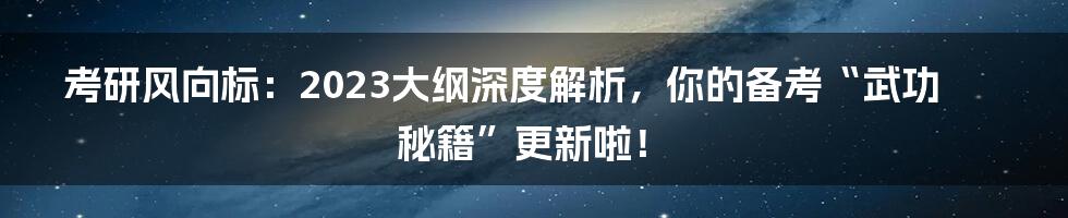 考研风向标：2023大纲深度解析，你的备考“武功秘籍”更新啦！