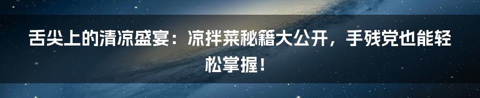 舌尖上的清凉盛宴：凉拌菜秘籍大公开，手残党也能轻松掌握！