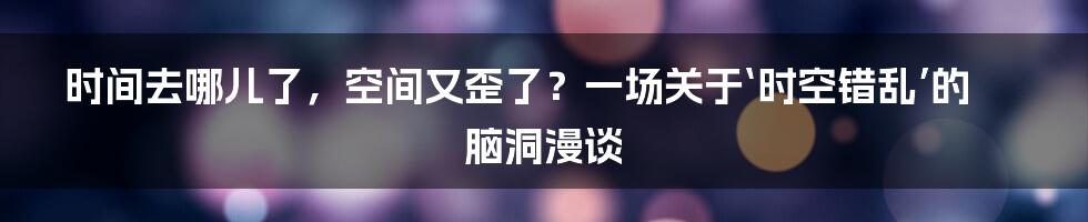 时间去哪儿了，空间又歪了？一场关于‘时空错乱’的脑洞漫谈