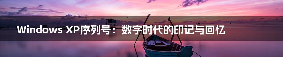 Windows XP序列号：数字时代的印记与回忆