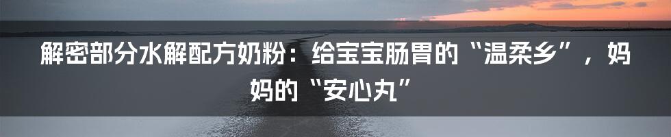 解密部分水解配方奶粉：给宝宝肠胃的“温柔乡”，妈妈的“安心丸”
