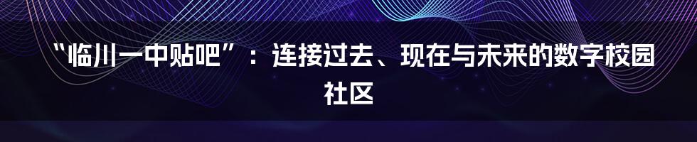 “临川一中贴吧”：连接过去、现在与未来的数字校园社区
