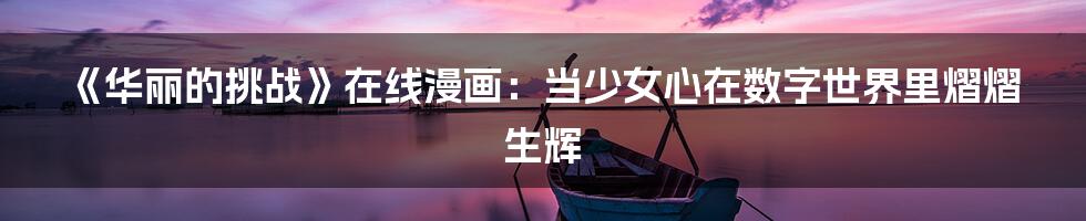 《华丽的挑战》在线漫画：当少女心在数字世界里熠熠生辉