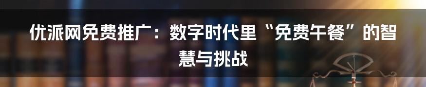 优派网免费推广：数字时代里“免费午餐”的智慧与挑战