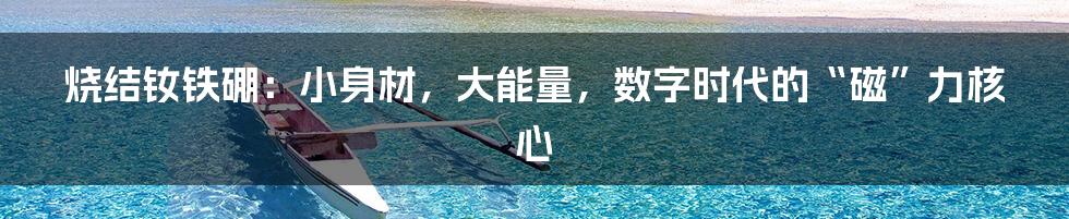 烧结钕铁硼：小身材，大能量，数字时代的“磁”力核心