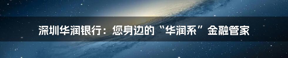 深圳华润银行：您身边的“华润系”金融管家