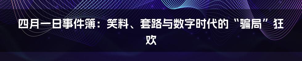 四月一日事件簿：笑料、套路与数字时代的“骗局”狂欢