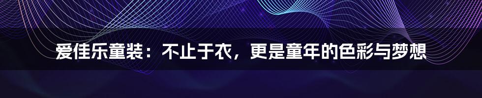 爱佳乐童装：不止于衣，更是童年的色彩与梦想