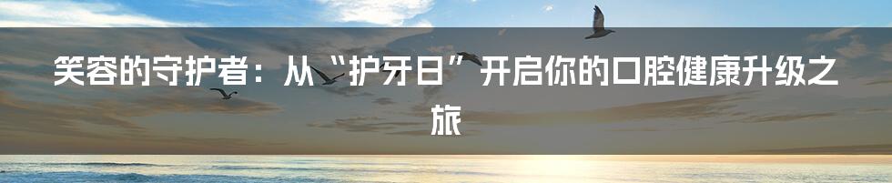 笑容的守护者：从“护牙日”开启你的口腔健康升级之旅