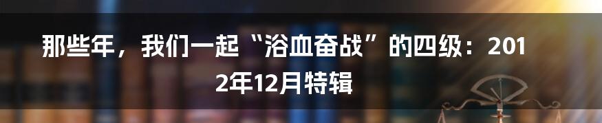 那些年，我们一起“浴血奋战”的四级：2012年12月特辑