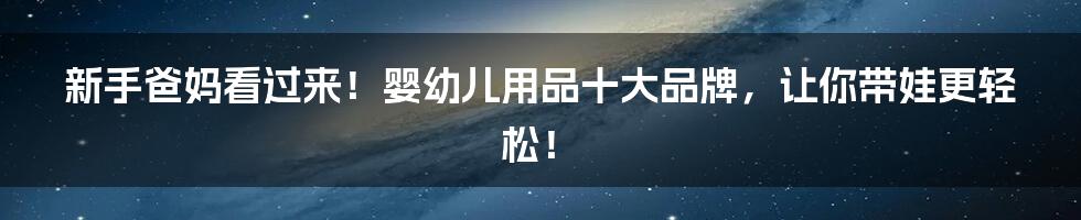 新手爸妈看过来！婴幼儿用品十大品牌，让你带娃更轻松！