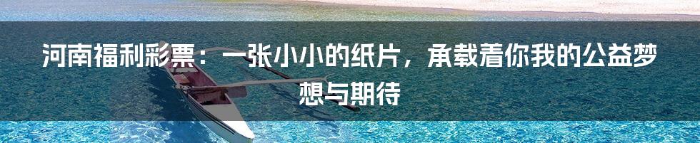 河南福利彩票：一张小小的纸片，承载着你我的公益梦想与期待