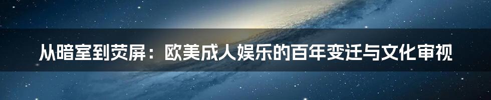 从暗室到荧屏：欧美成人娱乐的百年变迁与文化审视