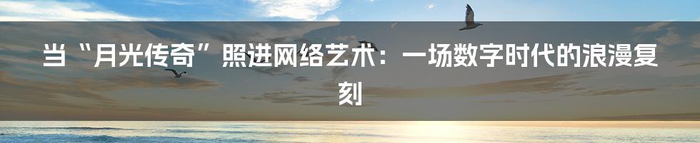 当“月光传奇”照进网络艺术：一场数字时代的浪漫复刻