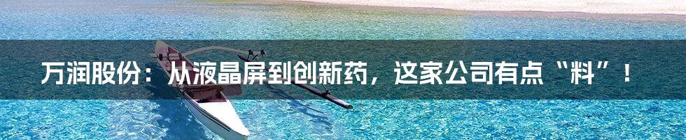 万润股份：从液晶屏到创新药，这家公司有点“料”！