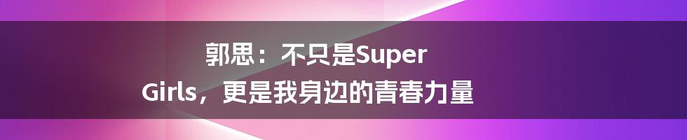 郭思：不只是Super Girls，更是我身边的青春力量