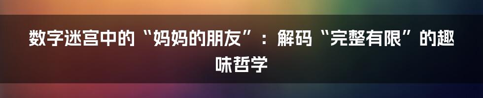 数字迷宫中的“妈妈的朋友”：解码“完整有限”的趣味哲学