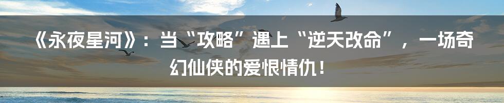《永夜星河》：当“攻略”遇上“逆天改命”，一场奇幻仙侠的爱恨情仇！
