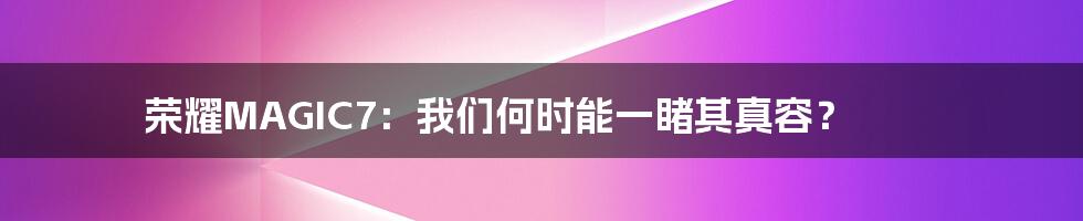 荣耀MAGIC7：我们何时能一睹其真容？