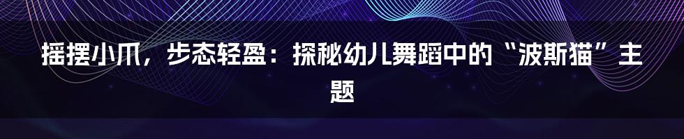 摇摆小爪，步态轻盈：探秘幼儿舞蹈中的“波斯猫”主题