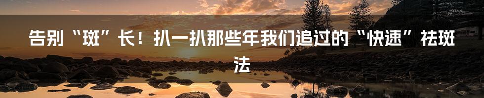 告别“斑”长！扒一扒那些年我们追过的“快速”祛斑法