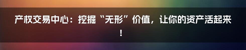 产权交易中心：挖掘“无形”价值，让你的资产活起来！