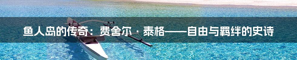 鱼人岛的传奇：费舍尔·泰格——自由与羁绊的史诗